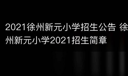 2021徐州新元小学招生公告 徐州新元小学2021招生简章