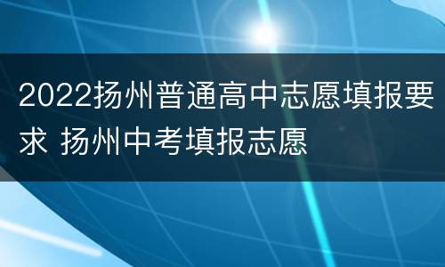 2022扬州普通高中志愿填报要求 扬州中考填报志愿