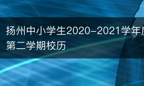 扬州中小学生2020-2021学年度第二学期校历