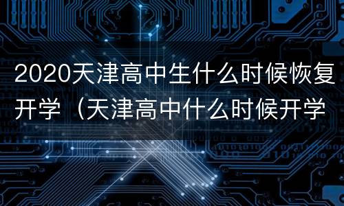 2020天津高中生什么时候恢复开学（天津高中什么时候开学2020最新消息）