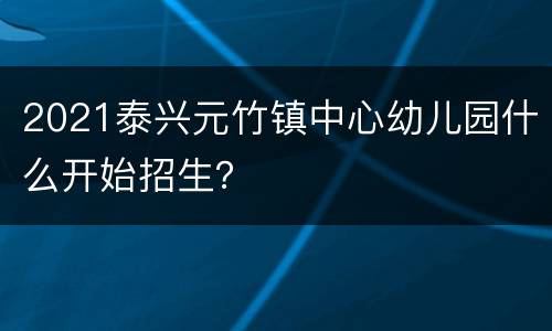 2021泰兴元竹镇中心幼儿园什么开始招生？