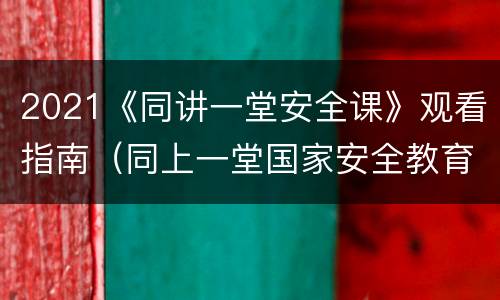 2021《同讲一堂安全课》观看指南（同上一堂国家安全教育课2021）