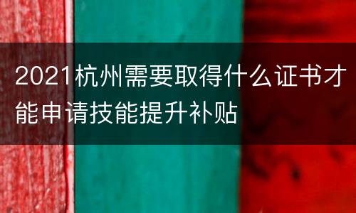 2021杭州需要取得什么证书才能申请技能提升补贴