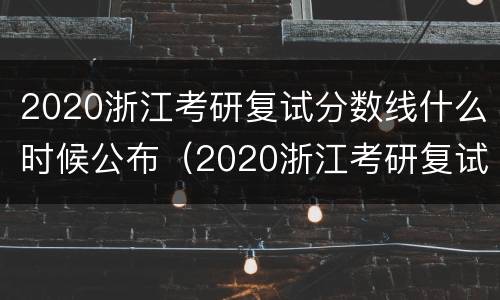 2020浙江考研复试分数线什么时候公布（2020浙江考研复试分数线什么时候公布的）