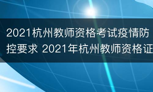 2021杭州教师资格考试疫情防控要求 2021年杭州教师资格证报名条件