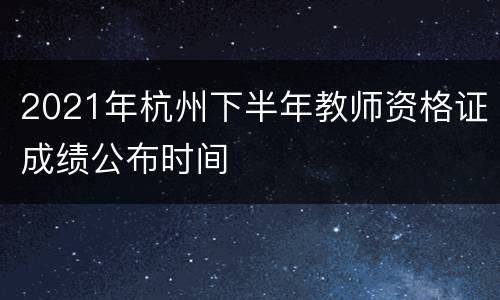 2021年杭州下半年教师资格证成绩公布时间