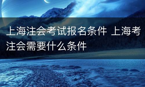 上海注会考试报名条件 上海考注会需要什么条件