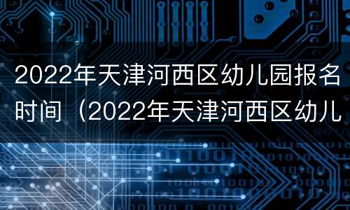 2022年天津河西区幼儿园报名时间（2022年天津河西区幼儿园报名时间是多少）