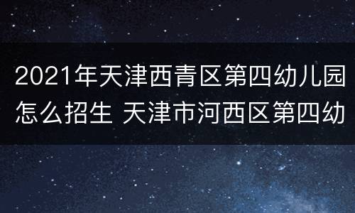 2021年天津西青区第四幼儿园怎么招生 天津市河西区第四幼儿园招生简章