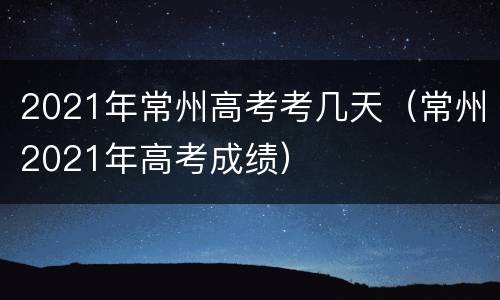 2021年常州高考考几天（常州2021年高考成绩）