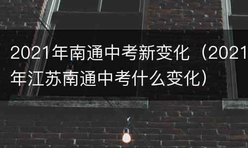 2021年南通中考新变化（2021年江苏南通中考什么变化）