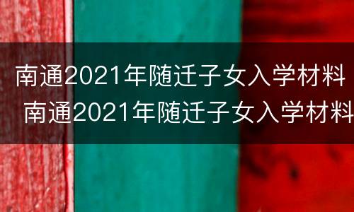 南通2021年随迁子女入学材料 南通2021年随迁子女入学材料有哪些