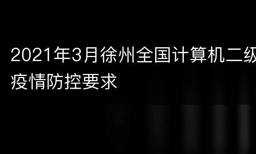 2021年3月徐州全国计算机二级疫情防控要求