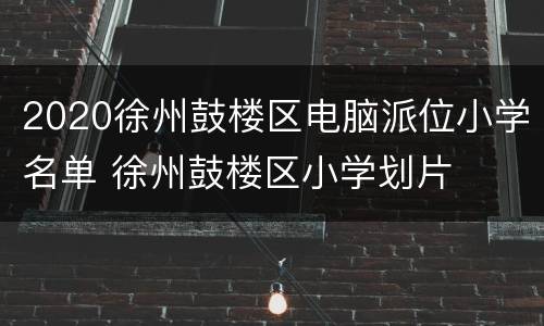 2020徐州鼓楼区电脑派位小学名单 徐州鼓楼区小学划片