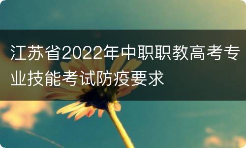 江苏省2022年中职职教高考专业技能考试防疫要求