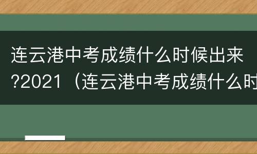 连云港中考成绩什么时候出来?2021（连云港中考成绩什么时候出来?2023）