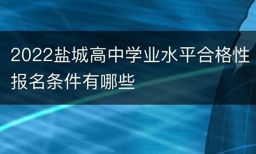 2022盐城高中学业水平合格性报名条件有哪些