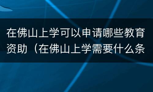 在佛山上学可以申请哪些教育资助（在佛山上学需要什么条件）