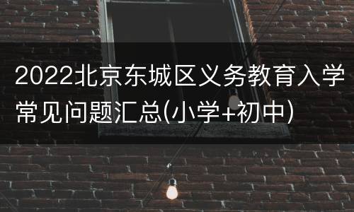 2022北京东城区义务教育入学常见问题汇总(小学+初中)