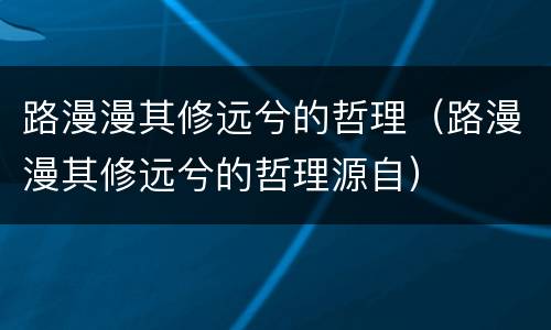 路漫漫其修远兮的哲理（路漫漫其修远兮的哲理源自）