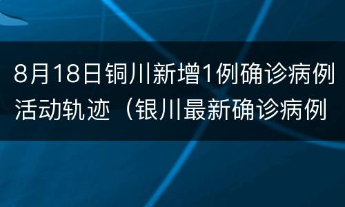 8月18日铜川新增1例确诊病例活动轨迹（银川最新确诊病例活动轨迹）