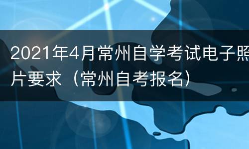 2021年4月常州自学考试电子照片要求（常州自考报名）