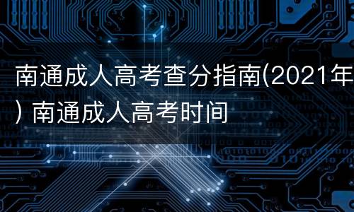 南通成人高考查分指南(2021年) 南通成人高考时间