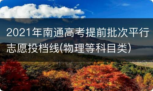 2021年南通高考提前批次平行志愿投档线(物理等科目类)