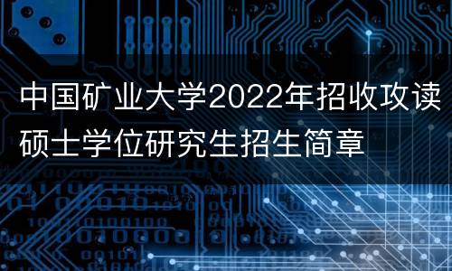 中国矿业大学2022年招收攻读硕士学位研究生招生简章