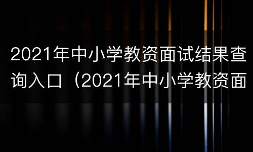 2021年中小学教资面试结果查询入口（2021年中小学教资面试结果查询入口在哪）