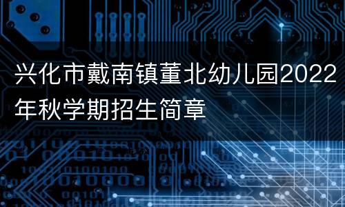 兴化市戴南镇董北幼儿园2022年秋学期招生简章