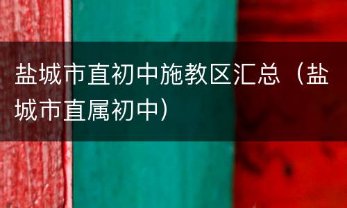 盐城市直初中施教区汇总（盐城市直属初中）