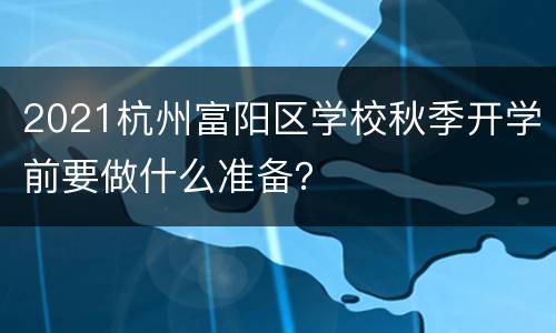 2021杭州富阳区学校秋季开学前要做什么准备？