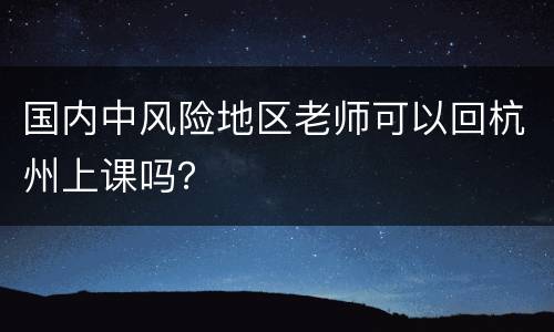 国内中风险地区老师可以回杭州上课吗？