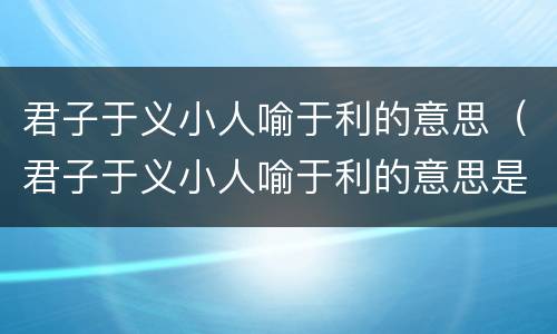 君子于义小人喻于利的意思（君子于义小人喻于利的意思是什么）