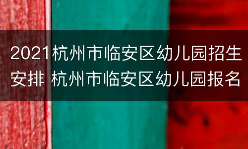 2021杭州市临安区幼儿园招生安排 杭州市临安区幼儿园报名网上报名