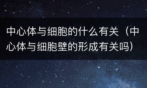 中心体与细胞的什么有关（中心体与细胞壁的形成有关吗）