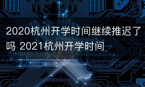 2020杭州开学时间继续推迟了吗 2021杭州开学时间