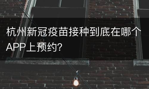 杭州新冠疫苗接种到底在哪个APP上预约？