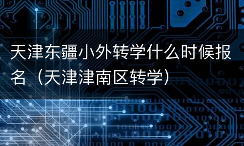 天津东疆小外转学什么时候报名（天津津南区转学）