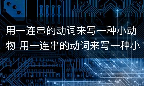 用一连串的动词来写一种小动物 用一连串的动词来写一种小动物干什么