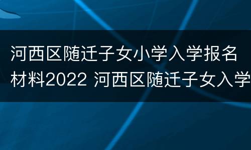 河西区随迁子女小学入学报名材料2022 河西区随迁子女入学登记