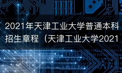 2021年天津工业大学普通本科招生章程（天津工业大学2021招生目录）