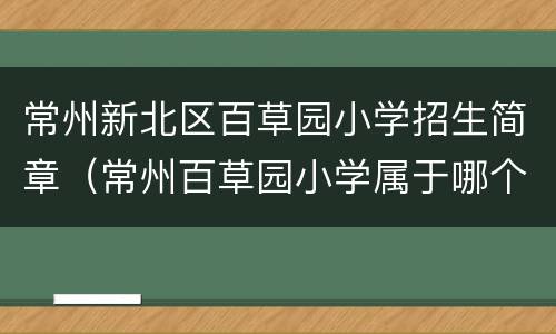 常州新北区百草园小学招生简章（常州百草园小学属于哪个教育集团）