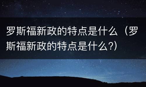 罗斯福新政的特点是什么（罗斯福新政的特点是什么?）