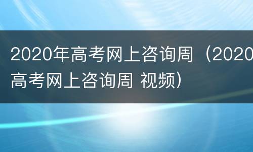 2020年高考网上咨询周（2020高考网上咨询周 视频）