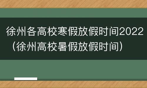 徐州各高校寒假放假时间2022（徐州高校暑假放假时间）