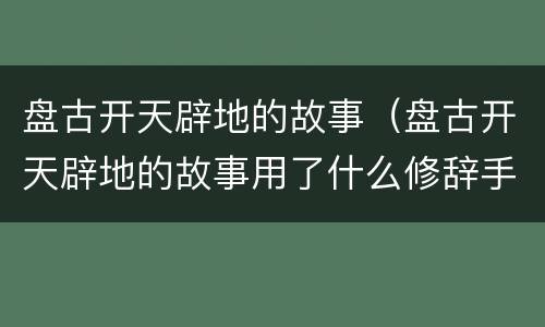 盘古开天辟地的故事（盘古开天辟地的故事用了什么修辞手法）