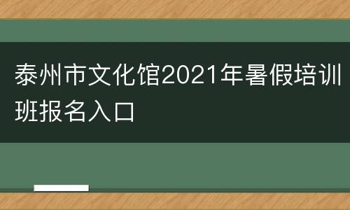 泰州市文化馆2021年暑假培训班报名入口