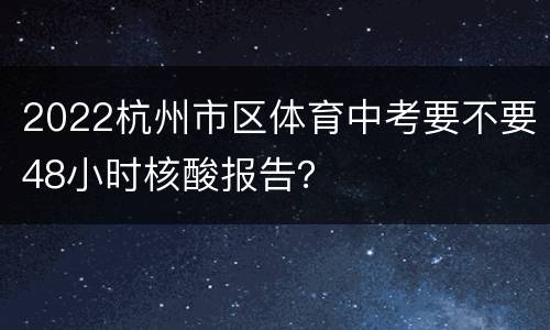 2022杭州市区体育中考要不要48小时核酸报告？